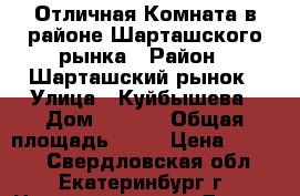 Отличная Комната в районе Шарташского рынка › Район ­ Шарташский рынок › Улица ­ Куйбышева › Дом ­ 86/1 › Общая площадь ­ 18 › Цена ­ 9 500 - Свердловская обл., Екатеринбург г. Недвижимость » Другое   . Свердловская обл.,Екатеринбург г.